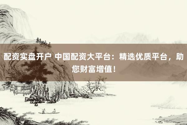 配资实盘开户 中国配资大平台：精选优质平台，助您财富增值！