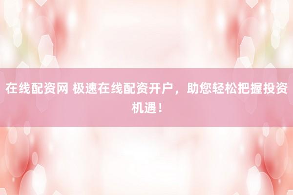 在线配资网 极速在线配资开户，助您轻松把握投资机遇！