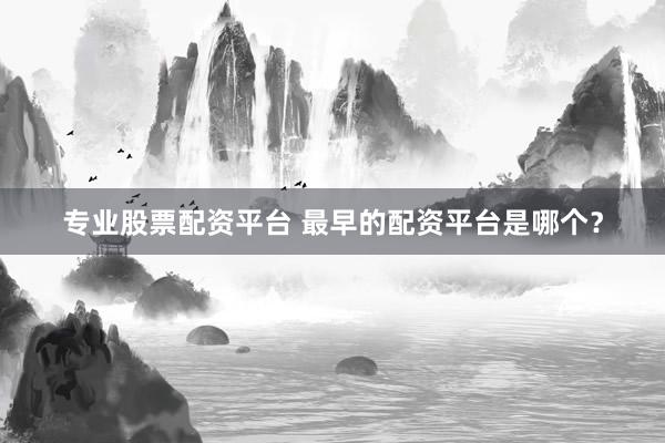专业股票配资平台 最早的配资平台是哪个？