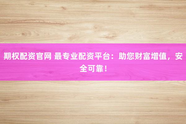 期权配资官网 最专业配资平台：助您财富增值，安全可靠！