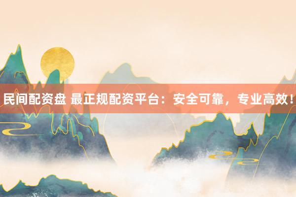 民间配资盘 最正规配资平台：安全可靠，专业高效！