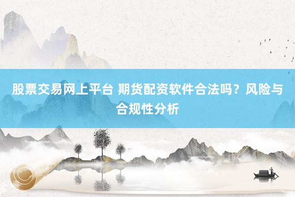 股票交易网上平台 期货配资软件合法吗？风险与合规性分析