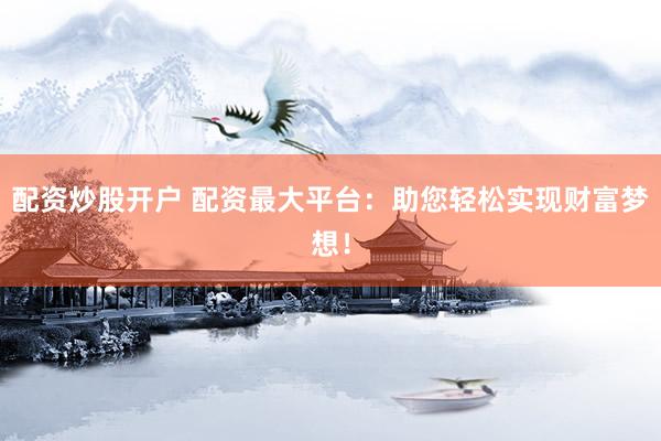 配资炒股开户 配资最大平台：助您轻松实现财富梦想！