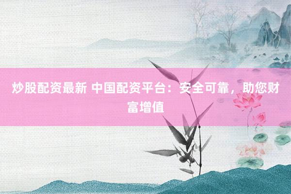 炒股配资最新 中国配资平台：安全可靠，助您财富增值