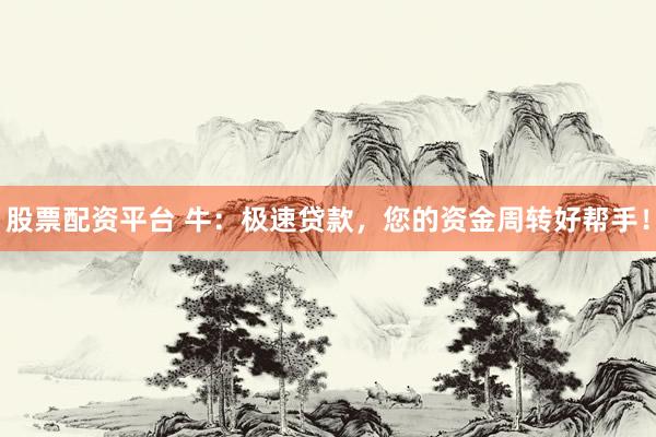 股票配资平台 牛：极速贷款，您的资金周转好帮手！