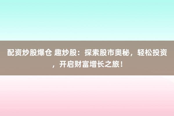 配资炒股爆仓 趣炒股：探索股市奥秘，轻松投资，开启财富增长之旅！