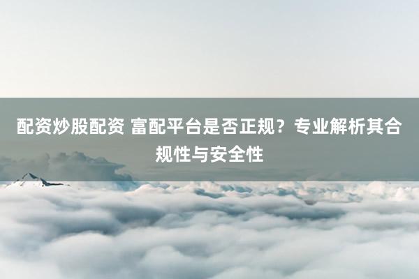 配资炒股配资 富配平台是否正规?专业解析其合规性与安全性