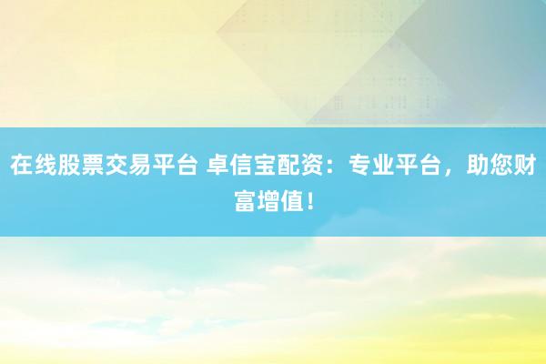 在线股票交易平台 卓信宝配资：专业平台，助您财富增值！
