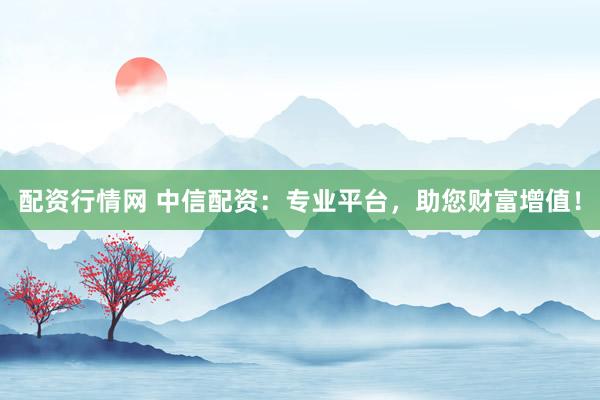 配资行情网 中信配资：专业平台，助您财富增值！