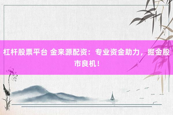 杠杆股票平台 金来源配资：专业资金助力，掘金股市良机！