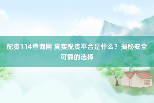 配资114查询网 真实配资平台是什么?揭秘安全可靠的选择