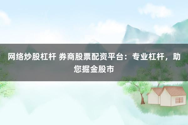 网络炒股杠杆 券商股票配资平台：专业杠杆，助您掘金股市
