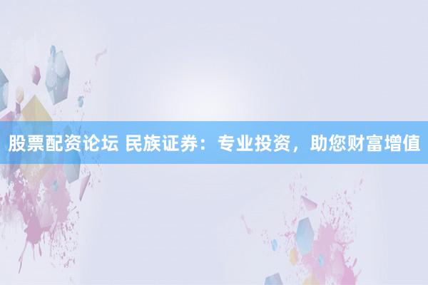 股票配资论坛 民族证券：专业投资，助您财富增值