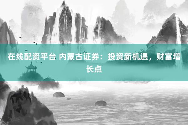 在线配资平台 内蒙古证券:投资新机遇,财富增长点