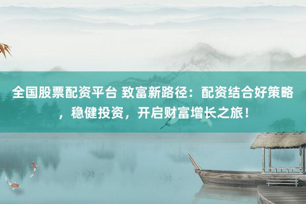 全国股票配资平台 致富新路径：配资结合好策略，稳健投资，开启财富增长之旅！