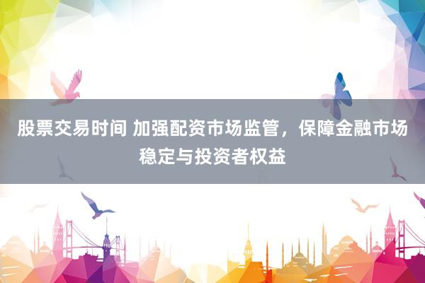 股票交易时间 加强配资市场监管，保障金融市场稳定与投资者权益