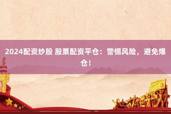 2024配资炒股 股票配资平仓:警惕风险,避免爆仓!