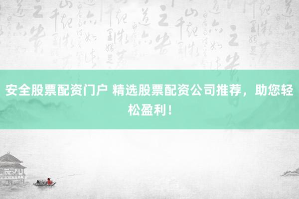 安全股票配资门户 精选股票配资公司推荐,助您轻松盈利!