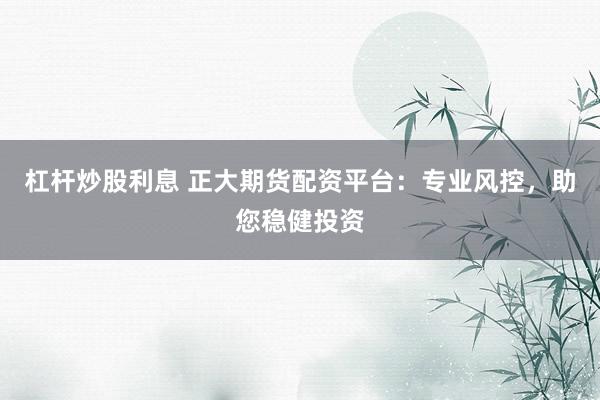 杠杆炒股利息 正大期货配资平台：专业风控，助您稳健投资