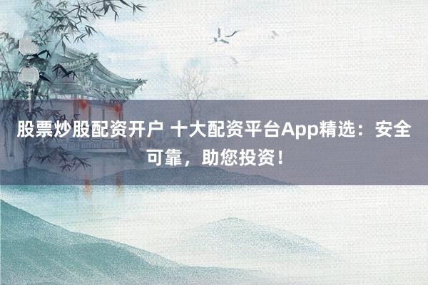 股票炒股配资开户 十大配资平台App精选：安全可靠，助您投资！