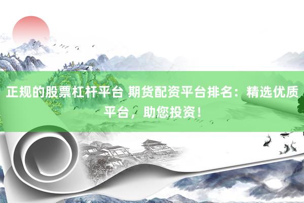 正规的股票杠杆平台 期货配资平台排名：精选优质平台，助您投资！