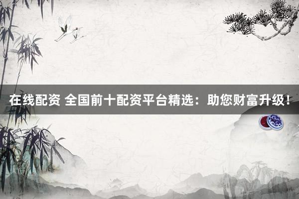 在线配资 全国前十配资平台精选:助您财富升级!