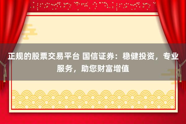 正规的股票交易平台 国信证券:稳健投资,专业服务,助您财富增值