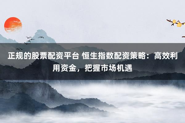 正规的股票配资平台 恒生指数配资策略:高效利用资金,把握市场机遇