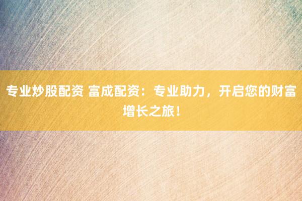 专业炒股配资 富成配资:专业助力,开启您的财富增长之旅!