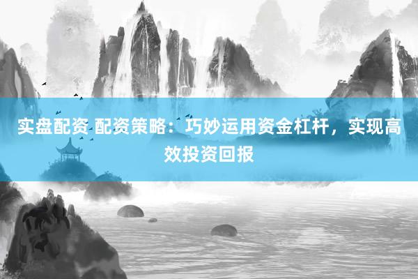实盘配资 配资策略:巧妙运用资金杠杆,实现高效投资回报
