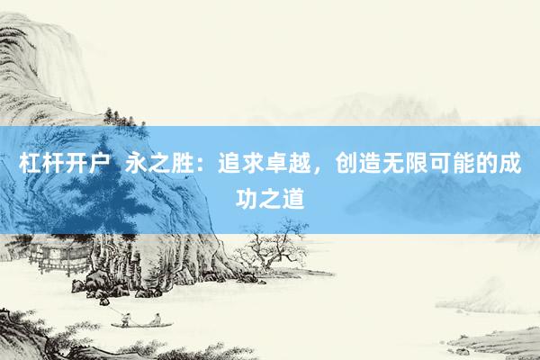 杠杆开户 永之胜:追求卓越,创造无限可能的成功之道