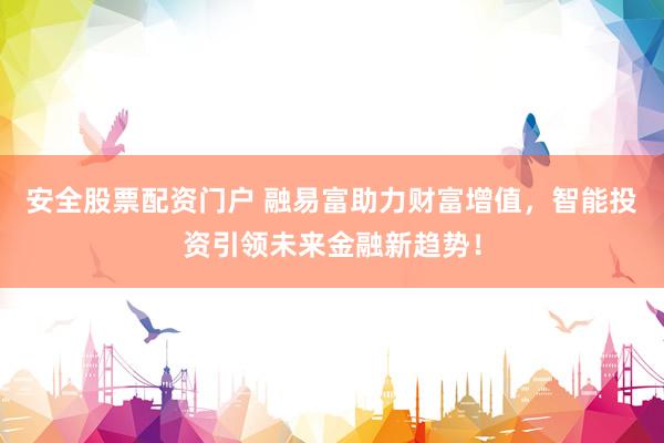 安全股票配资门户 融易富助力财富增值,智能投资引领未来金融新趋势!