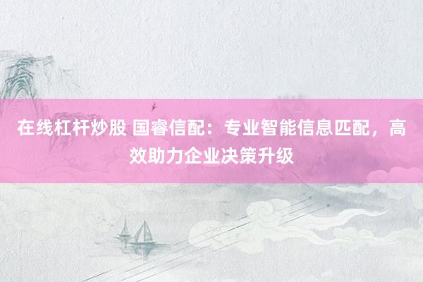 在线杠杆炒股 国睿信配:专业智能信息匹配,高效助力企业决策升级