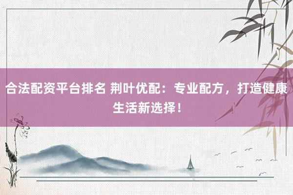 合法配资平台排名 荆叶优配:专业配方,打造健康生活新选择!