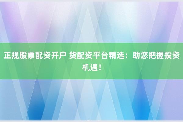 正规股票配资开户 货配资平台精选：助您把握投资机遇！