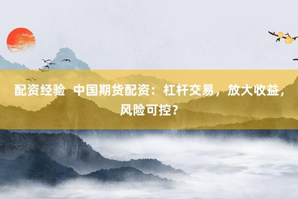 配资经验 中国期货配资:杠杆交易,放大收益,风险可控?