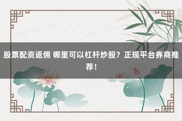 股票配资返佣 哪里可以杠杆炒股?正规平台券商推荐!