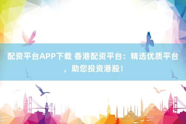 配资平台APP下载 香港配资平台:精选优质平台,助您投资港股!