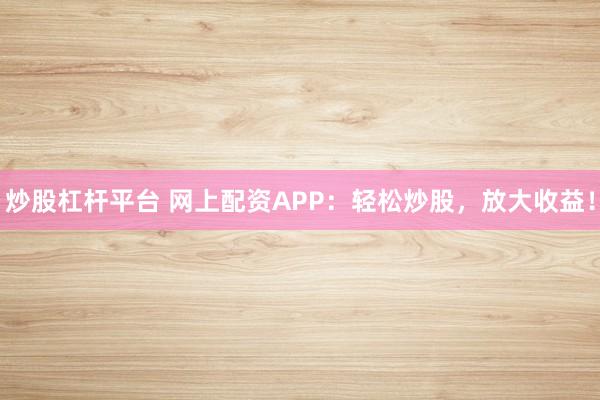 炒股杠杆平台 网上配资APP：轻松炒股，放大收益！