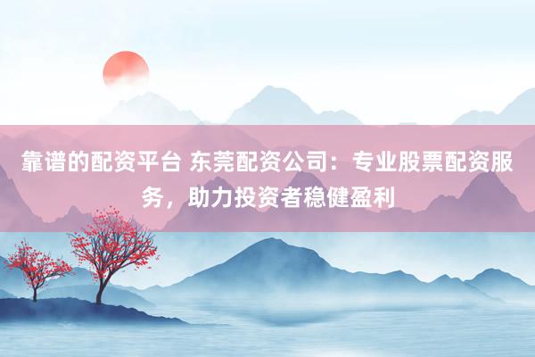 靠谱的配资平台 东莞配资公司：专业股票配资服务，助力投资者稳健盈利