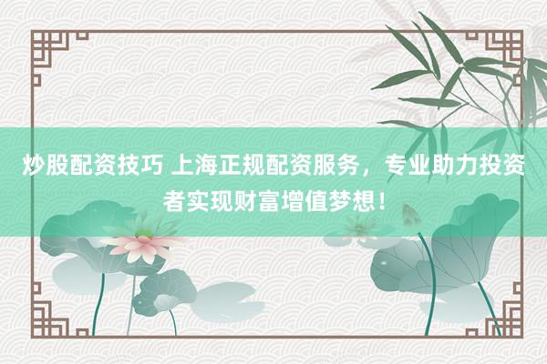 炒股配资技巧 上海正规配资服务，专业助力投资者实现财富增值梦想！