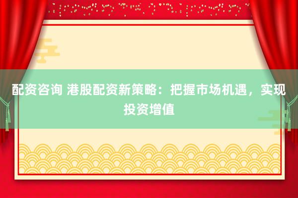 配资咨询 港股配资新策略：把握市场机遇，实现投资增值