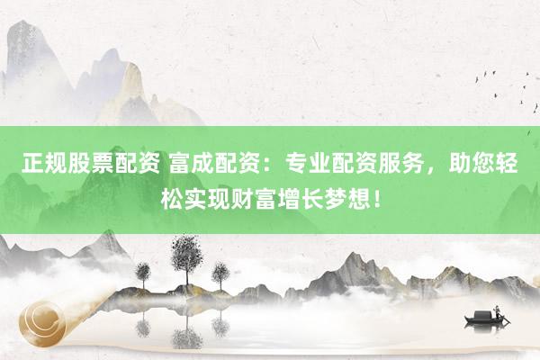正规股票配资 富成配资:专业配资服务,助您轻松实现财富增长梦想!