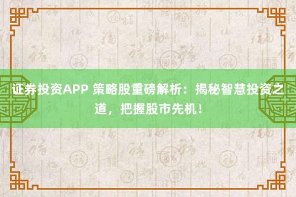 证券投资APP 策略股重磅解析：揭秘智慧投资之道，把握股市先机！