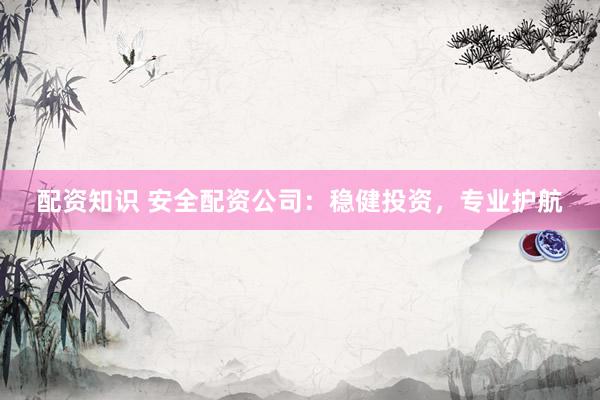 配资知识 安全配资公司:稳健投资,专业护航