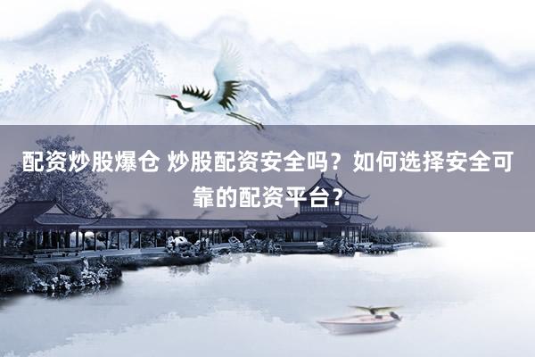 配资炒股爆仓 炒股配资安全吗？如何选择安全可靠的配资平台？