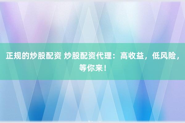 正规的炒股配资 炒股配资代理：高收益，低风险，等你来！