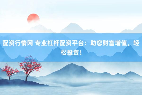 配资行情网 专业杠杆配资平台：助您财富增值，轻松投资！