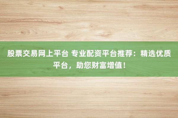 股票交易网上平台 专业配资平台推荐：精选优质平台，助您财富增值！