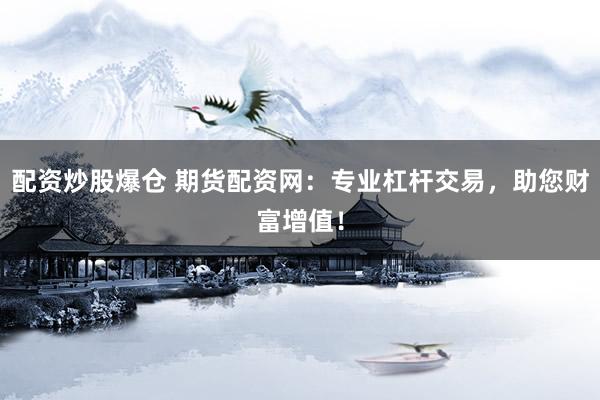 配资炒股爆仓 期货配资网:专业杠杆交易,助您财富增值!